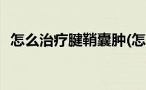 怎么治疗腱鞘囊肿(怎么治疗腱鞘囊肿最好)