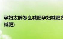孕妇太胖怎么减肥孕妇减肥方法详细攻略来了(孕妇肥胖如何减肥)