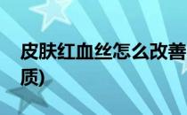 皮肤红血丝怎么改善(皮肤红血丝怎么改善肤质)