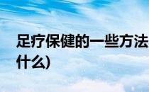 足疗保健的一些方法(足疗保健的一些方法是什么)