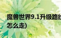 魔兽世界9.1升级路线(魔兽世界9.1升级路线怎么走)
