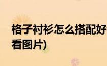 格子衬衫怎么搭配好看(格子衬衫怎么搭配好看图片)
