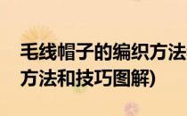 毛线帽子的编织方法和技巧(毛线帽子的编织方法和技巧图解)