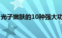 光子嫩肤的10种强大功效(光子嫩肤的功效与)