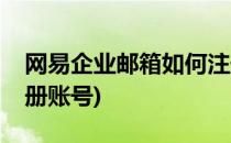 网易企业邮箱如何注册(网易企业邮箱如何注册账号)