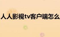 人人影视tv客户端怎么装(人人影视 电视安装)