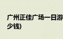 广州正佳广场一日游(广州正佳广场一日游多少钱)
