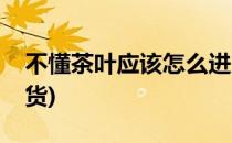 不懂茶叶应该怎么进货(茶叶批发新手如何进货)