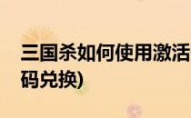 三国杀如何使用激活码(三国杀如何使用激活码兑换)