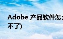 Adobe 产品软件怎么卸载(adobe产品卸载不了)