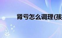 肾亏怎么调理(孩子肾亏怎么调理)
