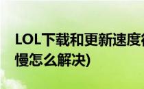 LOL下载和更新速度很慢怎么办(lol更新速度慢怎么解决)