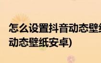 怎么设置抖音动态壁纸-安卓版(抖音怎样设置动态壁纸安卓)