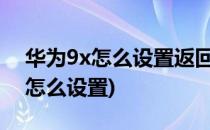 华为9x怎么设置返回键(华为荣耀九x返回键怎么设置)