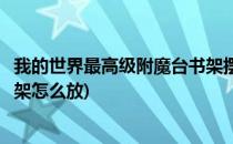 我的世界最高级附魔台书架摆放攻略(我的世界高级附魔台书架怎么放)