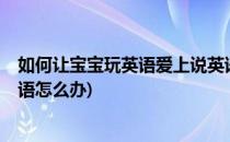 如何让宝宝玩英语爱上说英语(如何让宝宝玩英语?爱上说英语怎么办)