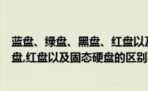 蓝盘、绿盘、黑盘、红盘以及固态硬盘的区别(蓝盘,绿盘,黑盘,红盘以及固态硬盘的区别在于)