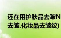 还在用护肤品去皱NO让你震惊的去皱纹品(去皱,化妆品去皱纹)