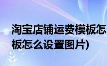 淘宝店铺运费模板怎么设置(淘宝店铺运费模板怎么设置图片)