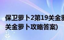保卫萝卜2第19关金萝卜攻略(保卫萝卜2第19关金萝卜攻略答案)
