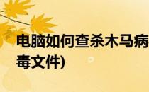 电脑如何查杀木马病毒(电脑如何查杀木马病毒文件)