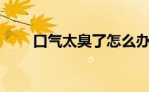 口气太臭了怎么办(口气很臭怎么办)