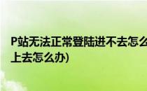 P站无法正常登陆进不去怎么办如何登陆Pixiv站(p站登录不上去怎么办)