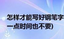 怎样才能写好钢笔字(怎样才能写好钢笔字并一点时间也不要)