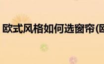 欧式风格如何选窗帘(欧式风格如何选窗帘盒)