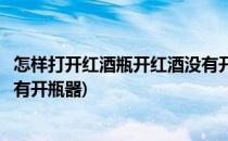 怎样打开红酒瓶开红酒没有开瓶器怎么办(如何打开红酒瓶没有开瓶器)