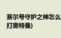 赛尔号守护之神怎么打(赛尔号守护之神怎么打奥特曼)
