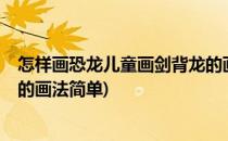 怎样画恐龙儿童画剑背龙的画法(怎样画恐龙?儿童画剑背龙的画法简单)