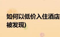 如何以低价入住酒店(如何以低价入住酒店不被发现)