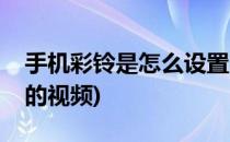 手机彩铃是怎么设置的(手机彩铃是怎么设置的视频)