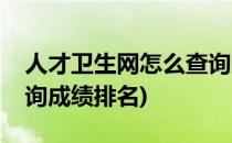 人才卫生网怎么查询成绩(人才卫生网怎么查询成绩排名)