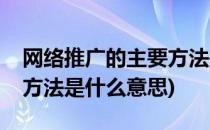网络推广的主要方法是什么(网络推广的主要方法是什么意思)