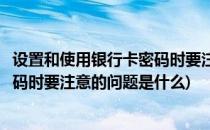 设置和使用银行卡密码时要注意的问题(设置和使用银行卡密码时要注意的问题是什么)