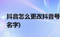 抖音怎么更改抖音号(抖音怎么更改抖音号和名字)