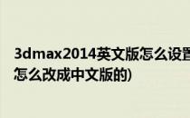 3dmax2014英文版怎么设置为中文版(3dmax2013英文版怎么改成中文版的)