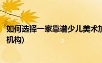 如何选择一家靠谱少儿美术加盟机构(如何加盟少儿美术培训机构)