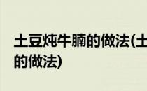 土豆炖牛腩的做法(土豆炖牛腩的做法 最正宗的做法)