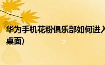 华为手机花粉俱乐部如何进入(华为手机花粉俱乐部如何进入桌面)