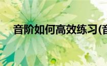 音阶如何高效练习(音阶怎么练效果最好)