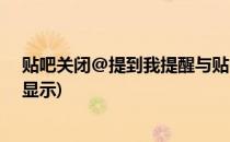 贴吧关闭@提到我提醒与贴吧关闭收藏提醒(贴吧关闭帖子显示)