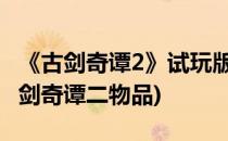 《古剑奇谭2》试玩版全物品收集图文攻略(古剑奇谭二物品)