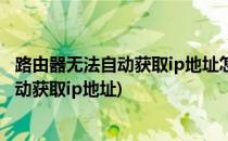 路由器无法自动获取ip地址怎么设置(无线路由器设置无法自动获取ip地址)