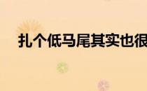 扎个低马尾其实也很美(扎低马尾不好看)