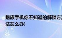 魅族手机你不知道的解锁方法(魅族手机,你不知道的解锁方法怎么办)