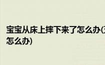 宝宝从床上摔下来了怎么办(五个半月的宝宝从床上摔下来了怎么办)