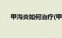 甲沟炎如何治疗(甲沟炎如何治疗视频)